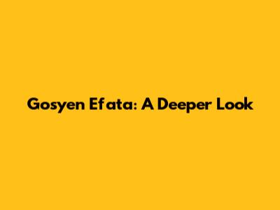 Gosyen Efata: A Deeper Look