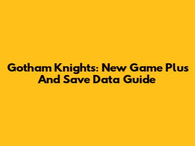 Gotham Knights: New Game Plus And Save Data Guide