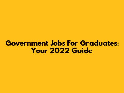Government Jobs For Graduates: Your 2022 Guide