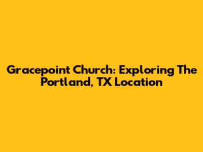 Gracepoint Church: Exploring The Portland, TX Location