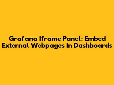Grafana Iframe Panel: Embed External Webpages In Dashboards