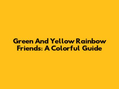 Green And Yellow Rainbow Friends: A Colorful Guide