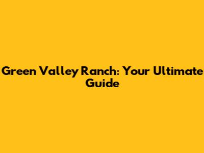 Green Valley Ranch: Your Ultimate Guide