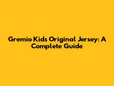 Gremio Kids' Original Jersey: A Complete Guide