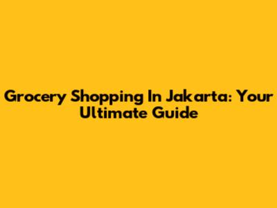 Grocery Shopping In Jakarta: Your Ultimate Guide