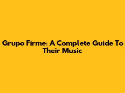 Grupo Firme: A Complete Guide To Their Music