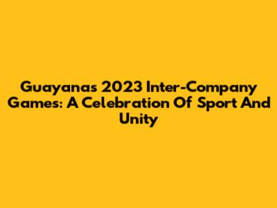 Guayana's 2023 Inter-Company Games: A Celebration Of Sport And Unity