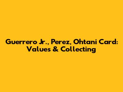 Guerrero Jr., Perez, Ohtani Card: Values & Collecting