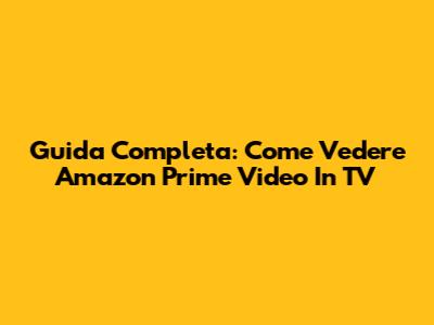 Guida Completa: Come Vedere Amazon Prime Video In TV