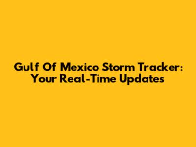 Gulf Of Mexico Storm Tracker: Your Real-Time Updates