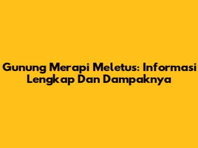 Gunung Merapi Meletus: Informasi Lengkap Dan Dampaknya