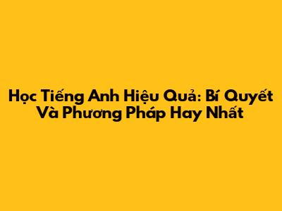 Học Tiếng Anh Hiệu Quả: Bí Quyết Và Phương Pháp Hay Nhất