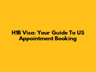 H1B Visa: Your Guide To US Appointment Booking
