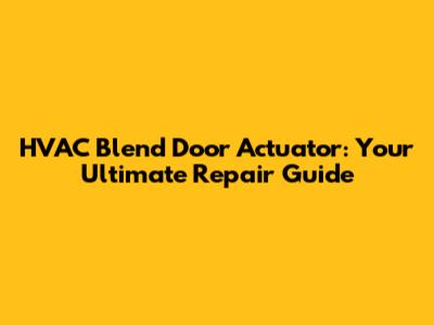 HVAC Blend Door Actuator: Your Ultimate Repair Guide