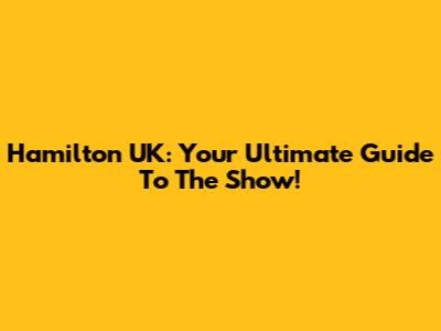 Hamilton UK: Your Ultimate Guide To The Show!