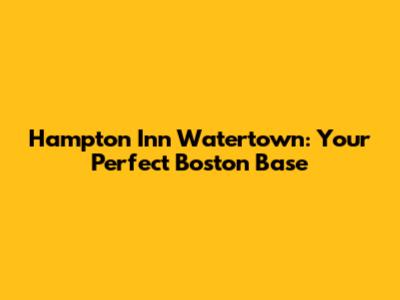 Hampton Inn Watertown: Your Perfect Boston Base