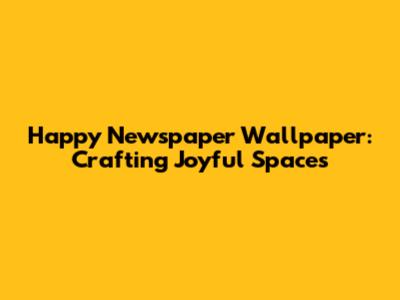 Happy Newspaper Wallpaper: Crafting Joyful Spaces