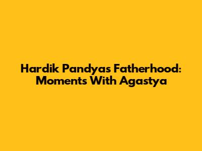 Hardik Pandya's Fatherhood: Moments With Agastya