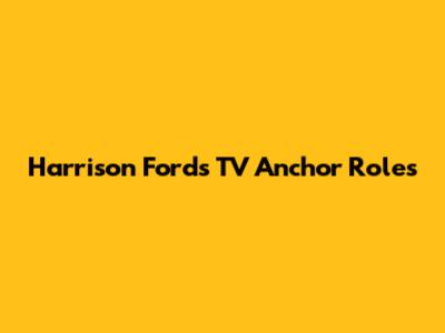 Harrison Ford's TV Anchor Roles