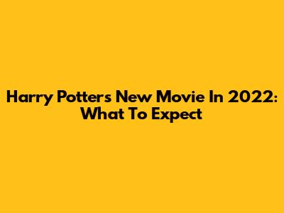Harry Potter's New Movie In 2022: What To Expect