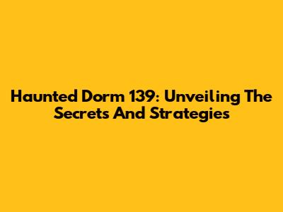 Haunted Dorm 139: Unveiling The Secrets And Strategies
