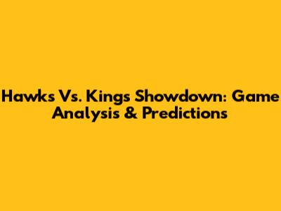Hawks Vs. Kings Showdown: Game Analysis & Predictions