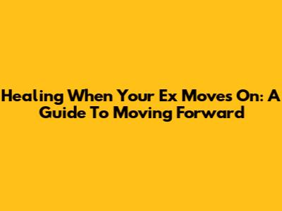 Healing When Your Ex Moves On: A Guide To Moving Forward