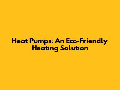 Heat Pumps: An Eco-Friendly Heating Solution