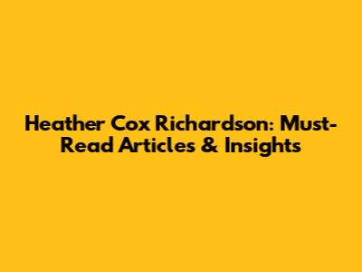 Heather Cox Richardson: Must-Read Articles & Insights
