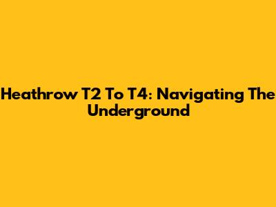 Heathrow T2 To T4: Navigating The Underground