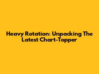 Heavy Rotation: Unpacking The Latest Chart-Topper