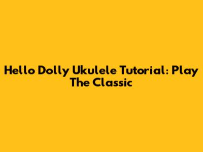 Hello Dolly Ukulele Tutorial: Play The Classic