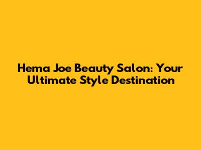 Hema Joe Beauty Salon: Your Ultimate Style Destination