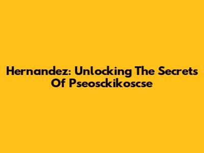 Hernandez: Unlocking The Secrets Of Pseosckikoscse