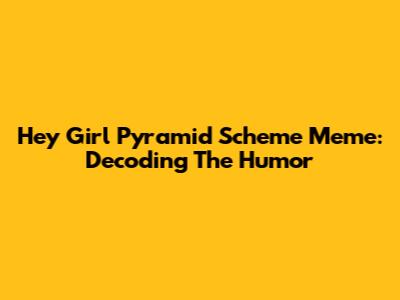 Hey Girl Pyramid Scheme Meme: Decoding The Humor