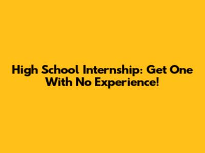 High School Internship: Get One With No Experience!