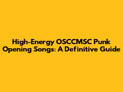 High-Energy OSCCMSC Punk Opening Songs: A Definitive Guide