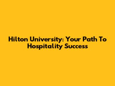 Hilton University: Your Path To Hospitality Success