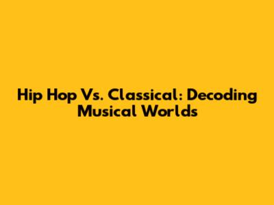 Hip Hop Vs. Classical: Decoding Musical Worlds