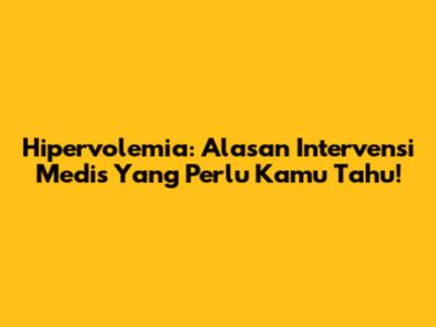 Hipervolemia: Alasan Intervensi Medis Yang Perlu Kamu Tahu!