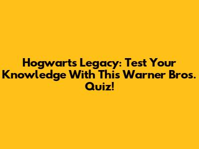 Hogwarts Legacy: Test Your Knowledge With This Warner Bros. Quiz!