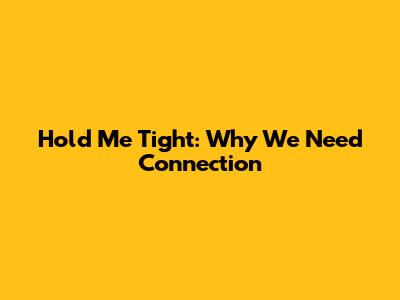 Hold Me Tight: Why We Need Connection