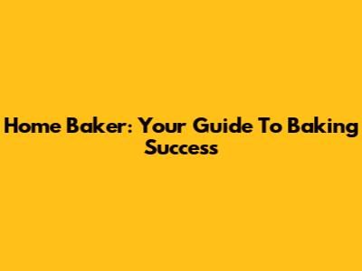 Home Baker: Your Guide To Baking Success