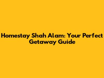 Homestay Shah Alam: Your Perfect Getaway Guide