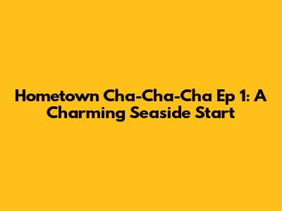 Hometown Cha-Cha-Cha Ep 1: A Charming Seaside Start
