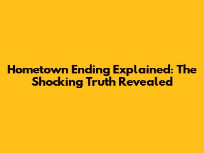 Hometown Ending Explained: The Shocking Truth Revealed