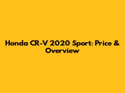 Honda CR-V 2020 Sport: Price & Overview