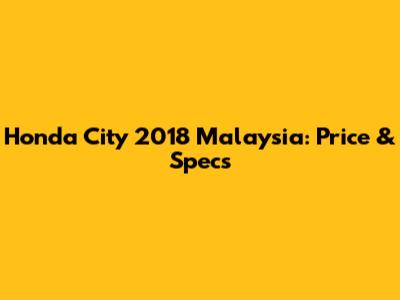 Honda City 2018 Malaysia: Price & Specs
