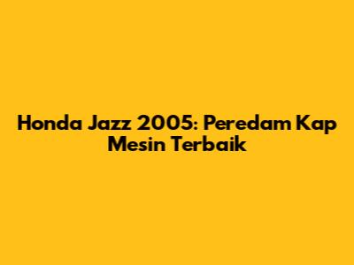 Honda Jazz 2005: Peredam Kap Mesin Terbaik