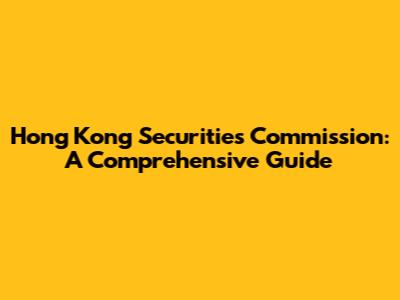 Hong Kong Securities Commission: A Comprehensive Guide